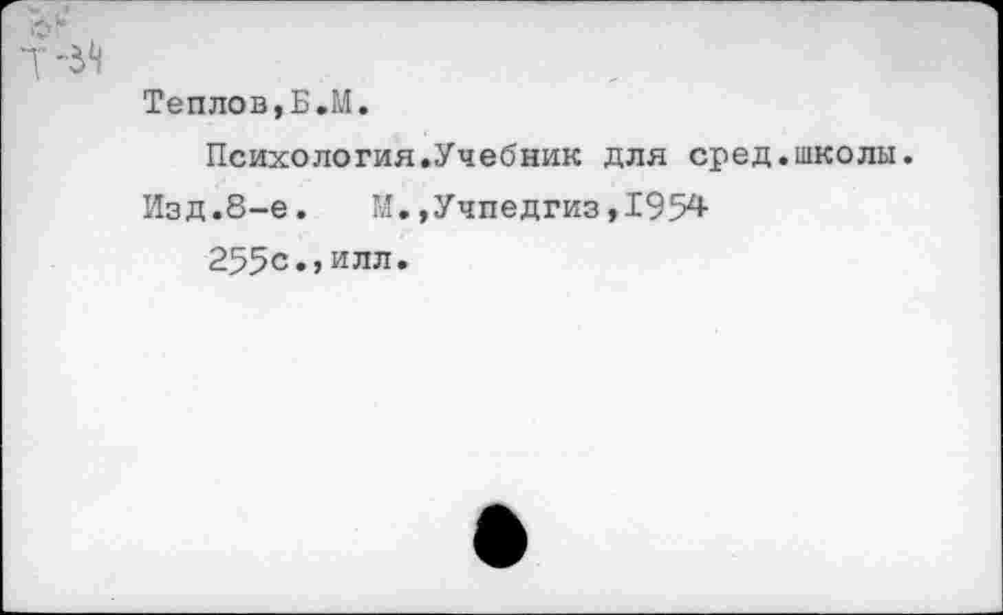 ﻿Теплов,Б.М.
Психология.Учебник для сред.школы.
Изд.8-е.	М. »Учпедгиз ,195х*-
255с.,илл.